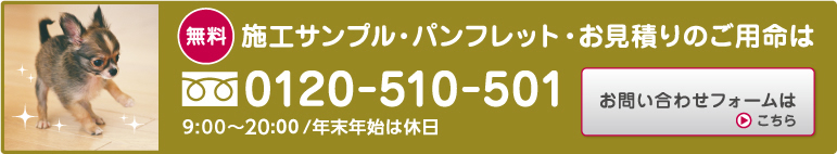 無料の施工サンプル・パンフレット、お見積のご用命は、フリーダイヤル0120-510-501 受付時間 年末年始を除く 9:00~20:00。お問い合わせ